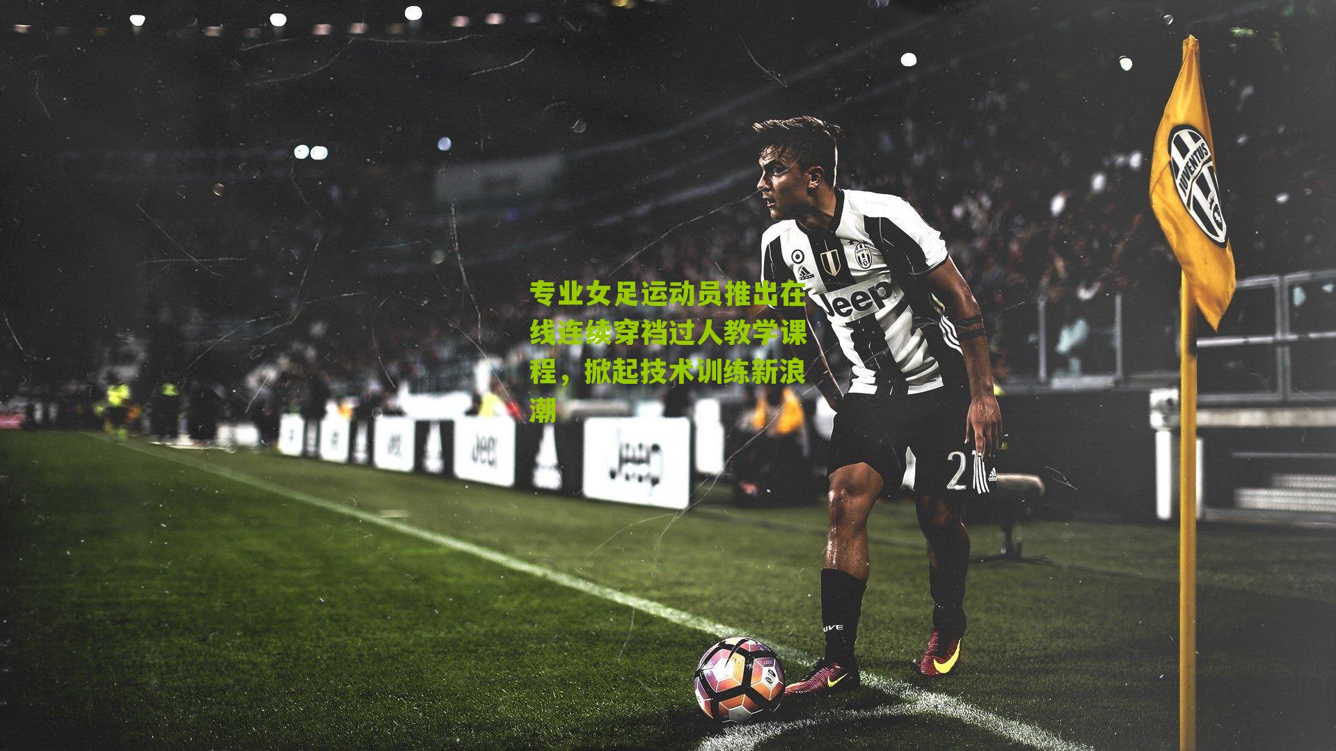 专业女足运动员推出在线连续穿裆过人教学课程，掀起技术训练新浪潮