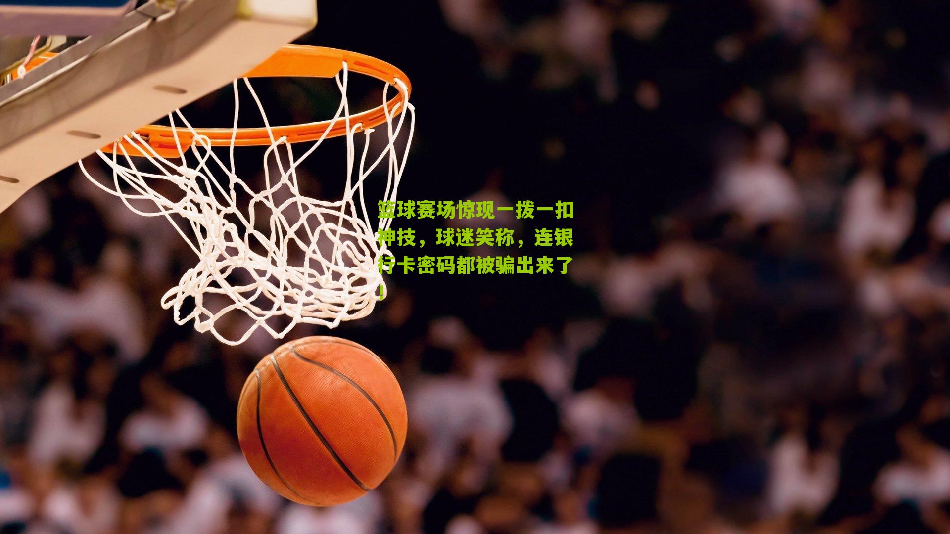 篮球赛场惊现一拨一扣神技，球迷笑称，连银行卡密码都被骗出来了！