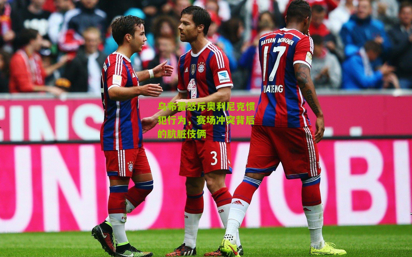 乌布雷怒斥奥利尼克惯犯行为,赛场冲突背后的肮脏伎俩