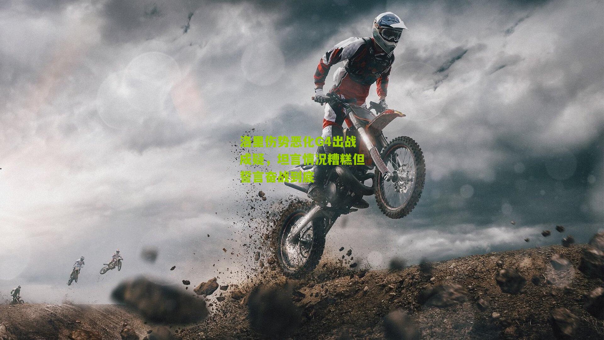 洛里伤势恶化G4出战成疑，坦言情况糟糕但誓言奋战到底