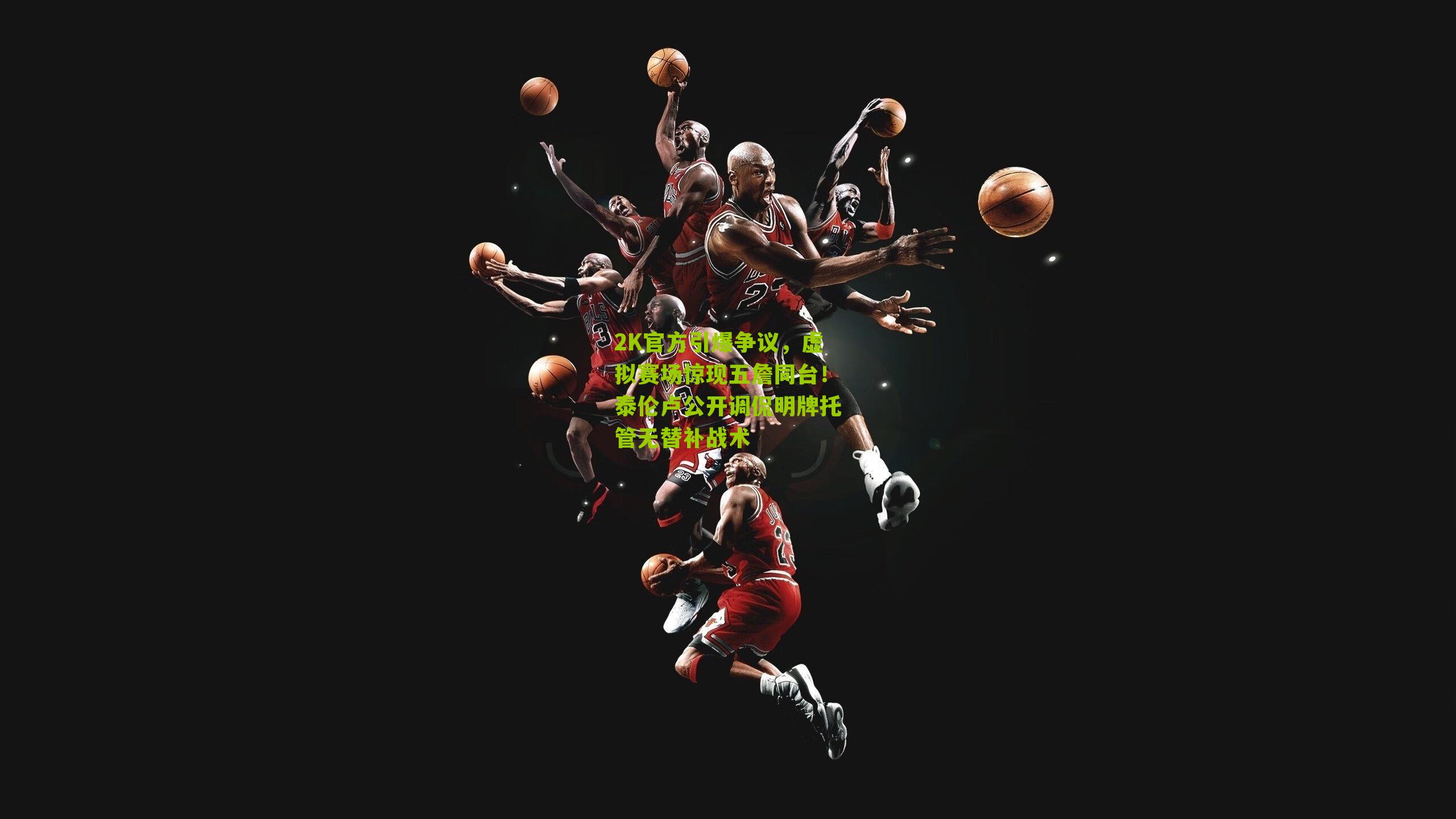 2K官方引爆争议,虚拟赛场惊现五詹同台!泰伦卢公开调侃明牌托管无替补战术
