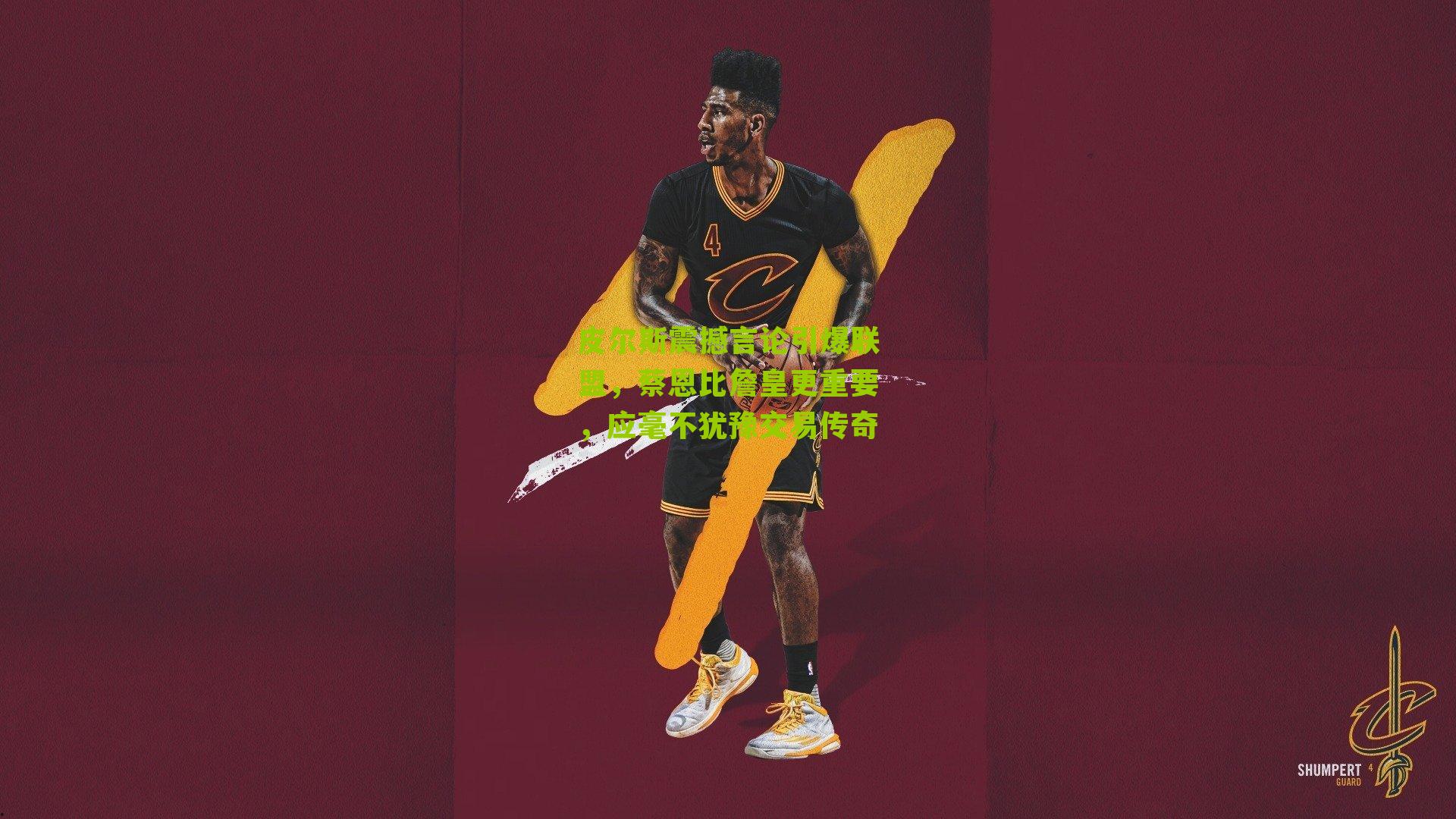 皮尔斯震撼言论引爆联盟，蔡恩比詹皇更重要，应毫不犹豫交易传奇