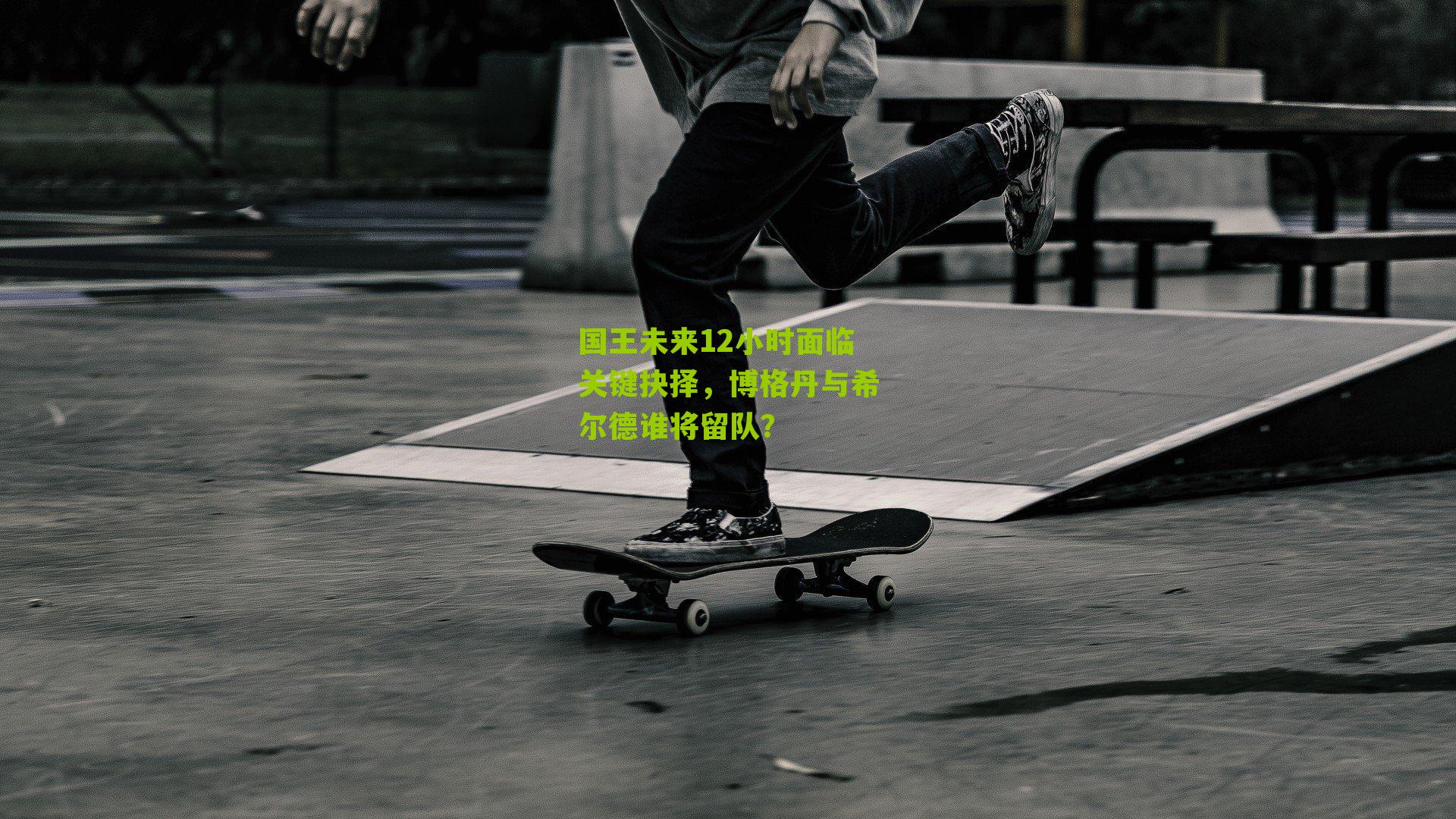 国王未来12小时面临关键抉择,博格丹与希尔德谁将留队?