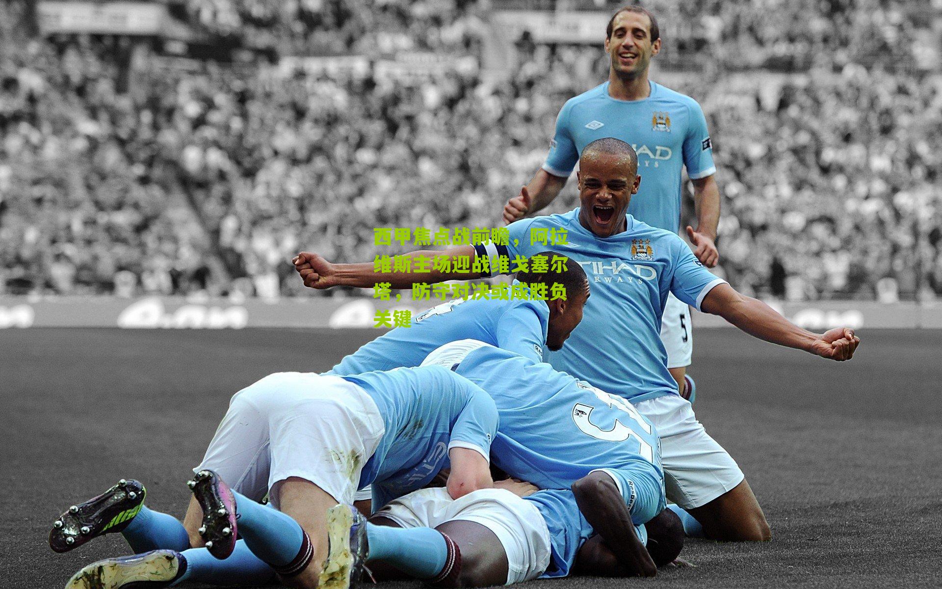 西甲焦点战前瞻，阿拉维斯主场迎战维戈塞尔塔，防守对决或成胜负关键