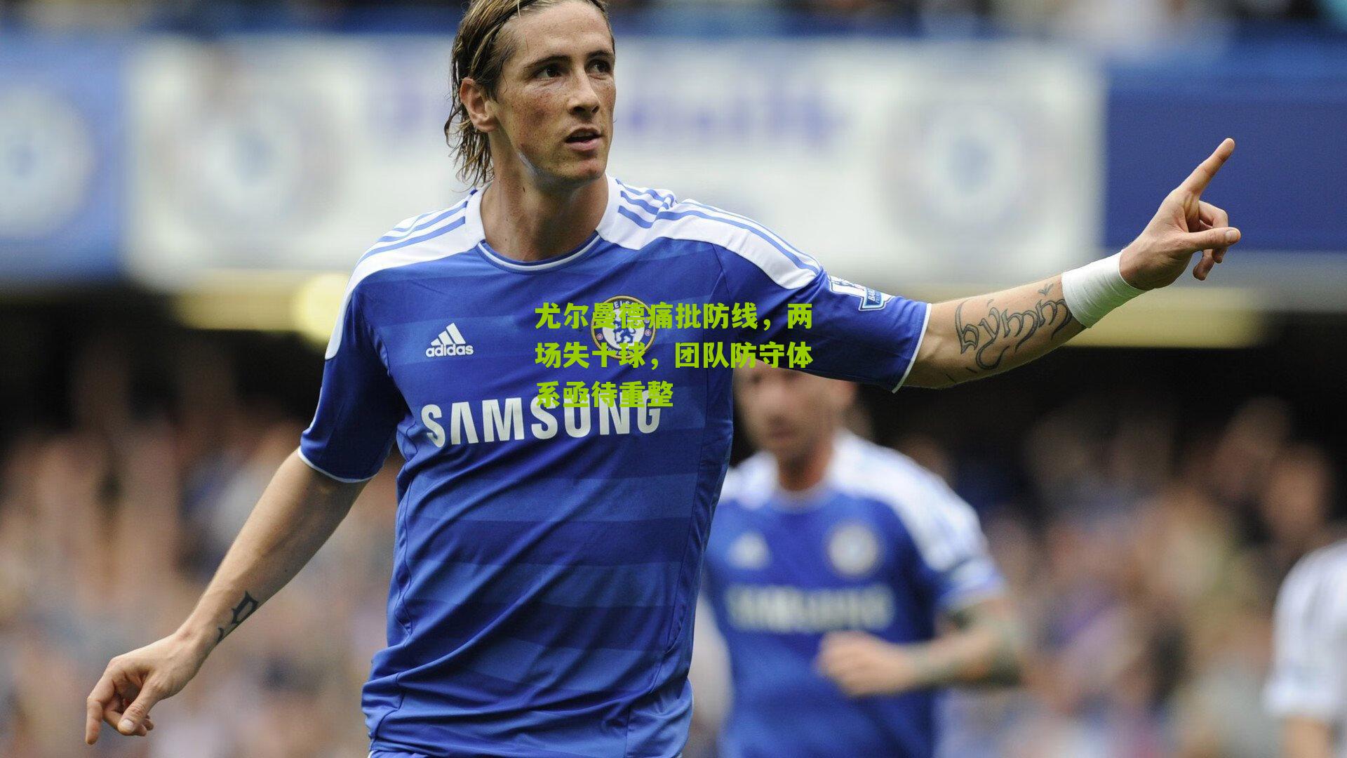 尤尔曼德痛批防线，两场失十球，团队防守体系亟待重整